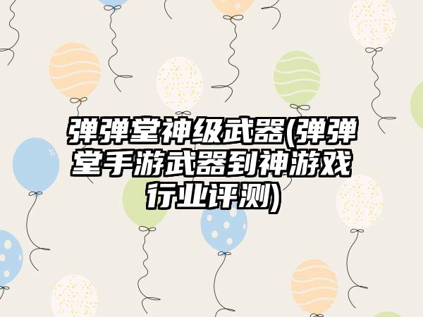 弹弹堂神级武器(弹弹堂手游武器到神游戏行业评测)
