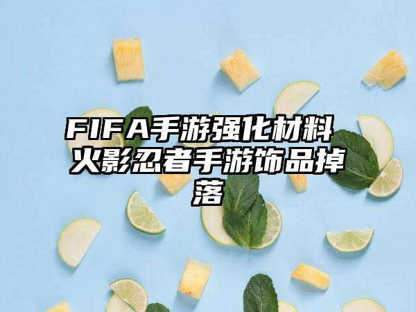 FIFA手游强化材料 火影忍者手游饰品掉落