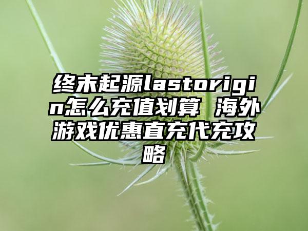 终末起源lastorigin怎么充值划算 海外游戏优惠直充代充攻略