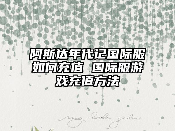 阿斯达年代记国际服如何充值 国际服游戏充值方法