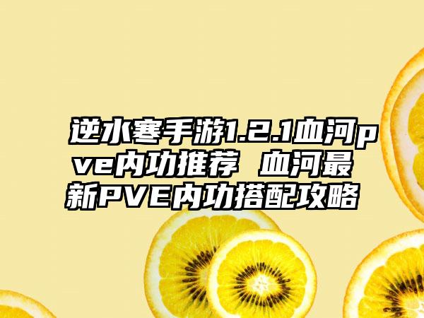 逆水寒手游1.2.1血河pve内功推荐 血河最新PVE内功搭配攻略