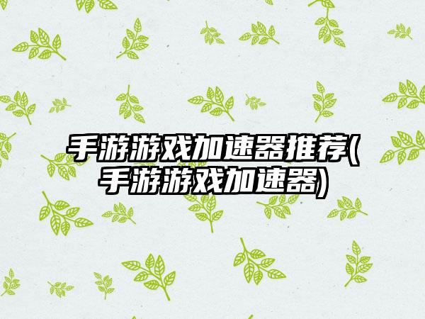 手游游戏加速器推荐(手游游戏加速器)