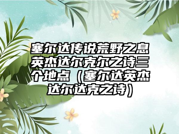 塞尔达传说荒野之息英杰达尔克尔之诗三个地点（塞尔达英杰达尔达克之诗）