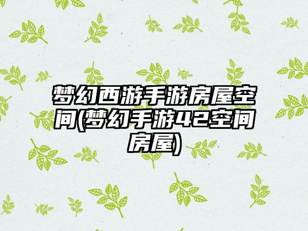 梦幻西游手游房屋空间(梦幻手游42空间房屋)