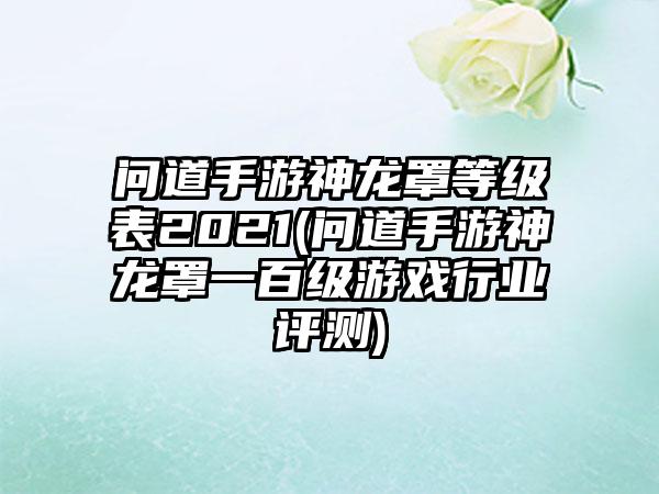 问道手游神龙罩等级表2021(问道手游神龙罩一百级游戏行业评测)