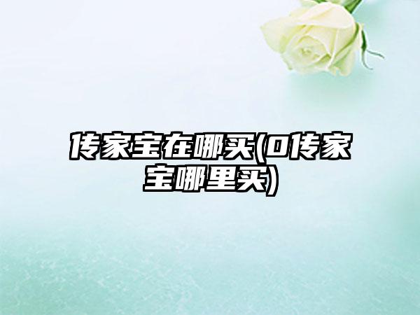 传家宝在哪买(0传家宝哪里买)