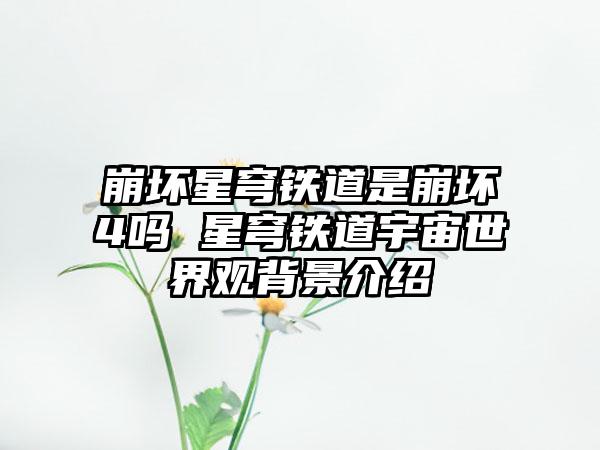 崩坏星穹铁道是崩坏4吗 星穹铁道宇宙世界观背景介绍