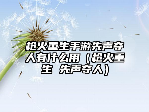 枪火重生手游先声夺人有什么用（枪火重生 先声夺人）