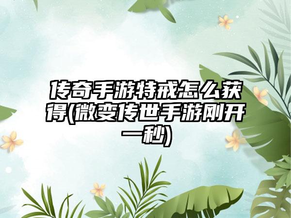 传奇手游特戒怎么获得(微变传世手游刚开一秒)