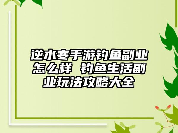 逆水寒手游钓鱼副业怎么样 钓鱼生活副业玩法攻略大全