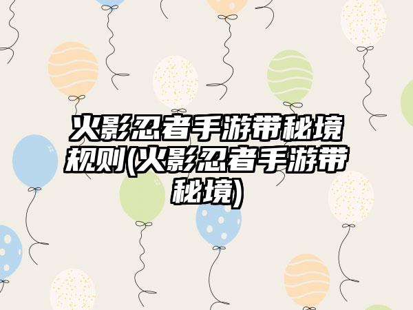 火影忍者手游带秘境规则(火影忍者手游带秘境)