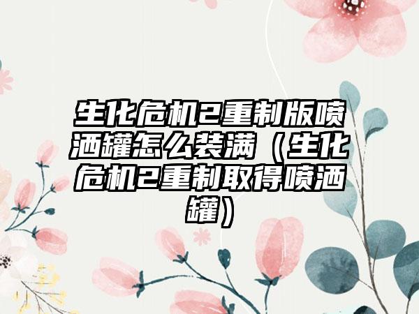 生化危机2重制版喷洒罐怎么装满（生化危机2重制取得喷洒罐）