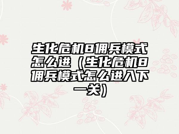 生化危机8佣兵模式怎么进（生化危机8佣兵模式怎么进入下一关）