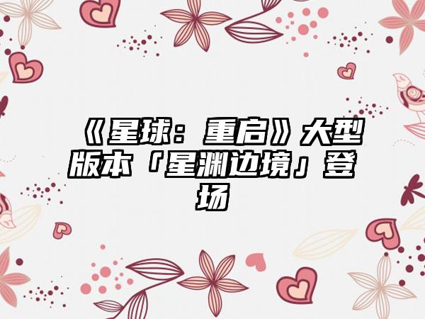 《星球：重启》大型版本「星渊边境」登场