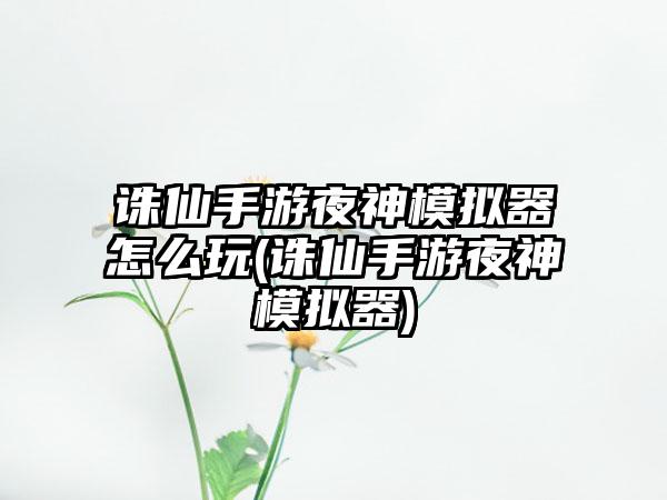 诛仙手游夜神模拟器怎么玩(诛仙手游夜神模拟器)