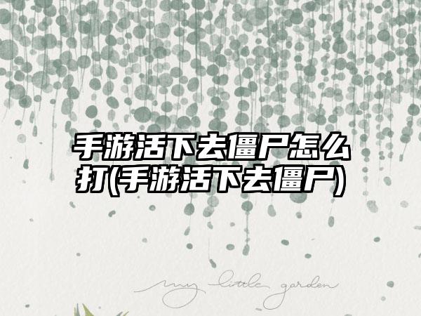 手游活下去僵尸怎么打(手游活下去僵尸)