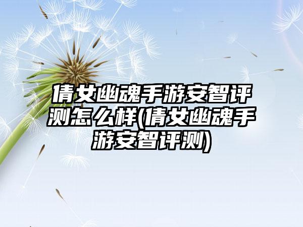 倩女幽魂手游安智评测怎么样(倩女幽魂手游安智评测)