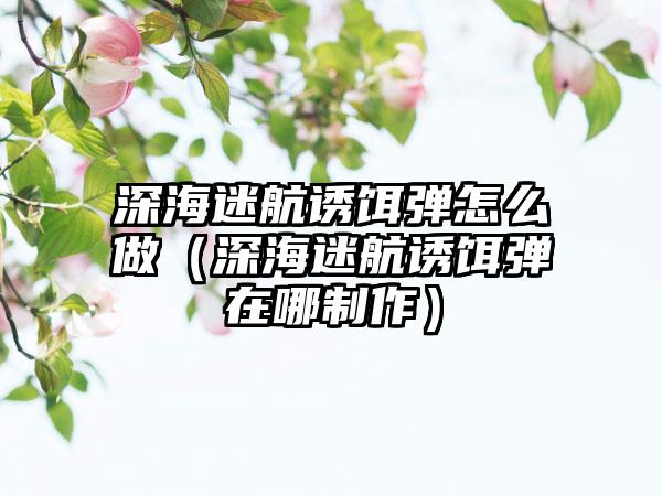 深海迷航诱饵弹怎么做（深海迷航诱饵弹在哪制作）