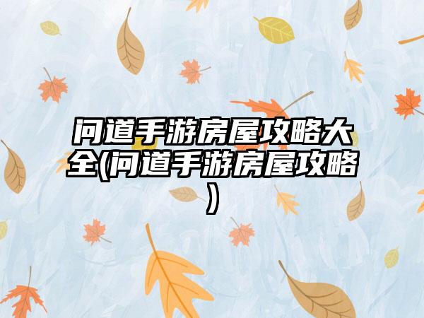 问道手游房屋攻略大全(问道手游房屋攻略)