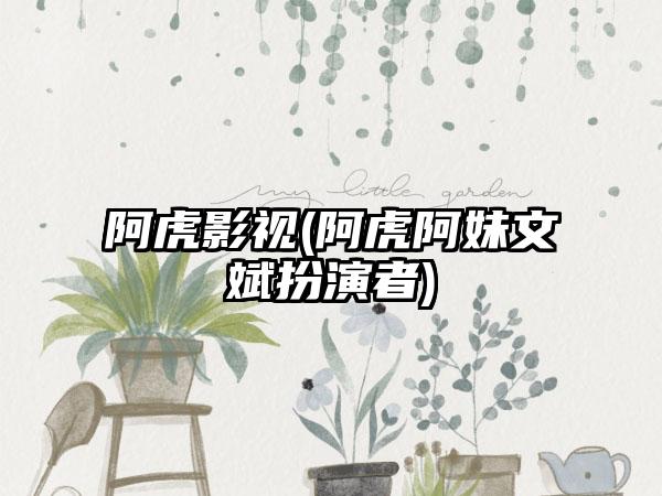 阿虎影视(阿虎阿妹文斌扮演者)