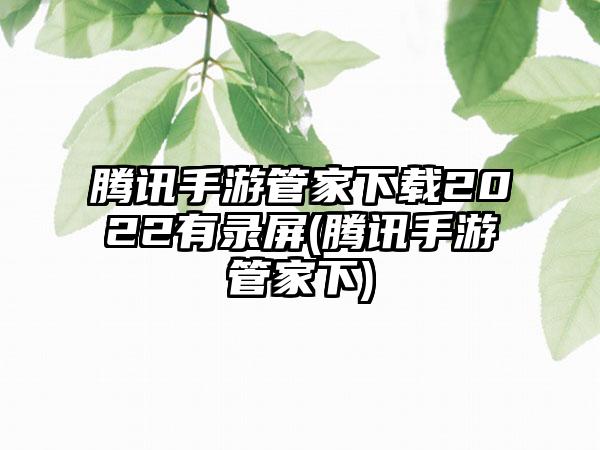 腾讯手游管家下载2022有录屏(腾讯手游管家下)
