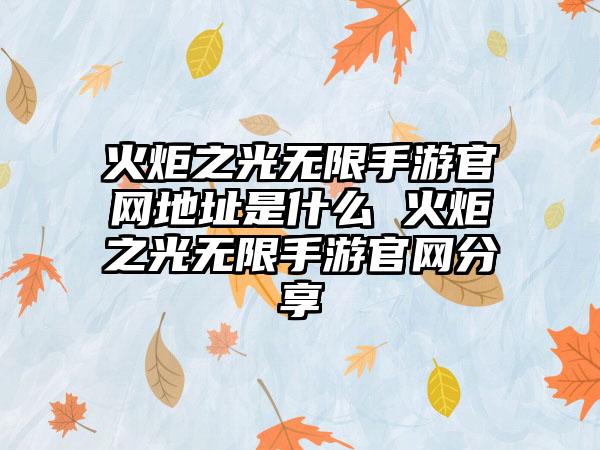 火炬之光无限手游官网地址是什么 火炬之光无限手游官网分享