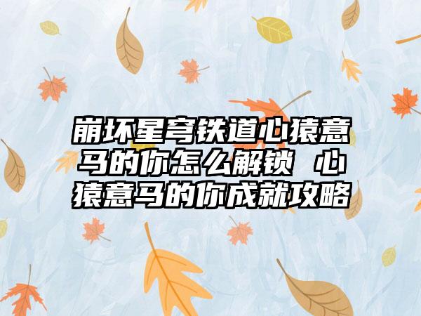 崩坏星穹铁道心猿意马的你怎么解锁 心猿意马的你成就攻略
