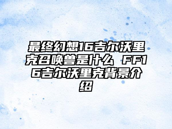 最终幻想16吉尔沃里克召唤兽是什么 FF16吉尔沃里克背景介绍