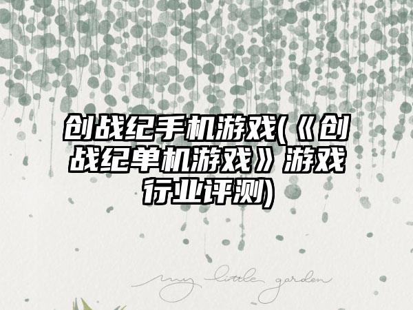 创战纪手机游戏(《创战纪单机游戏》游戏行业评测)