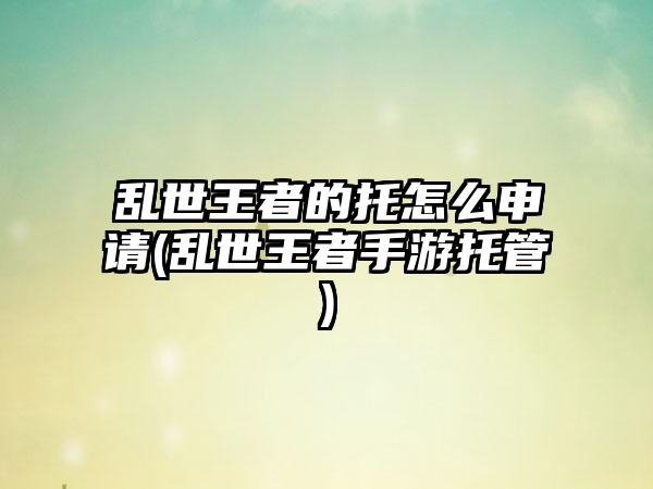 乱世王者的托怎么申请(乱世王者手游托管)