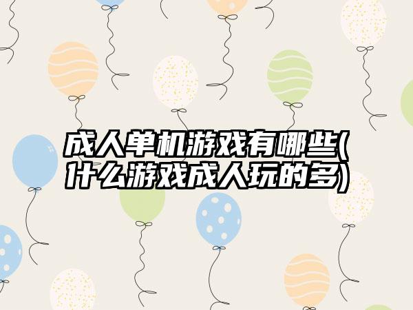 成人单机游戏有哪些(什么游戏成人玩的多)