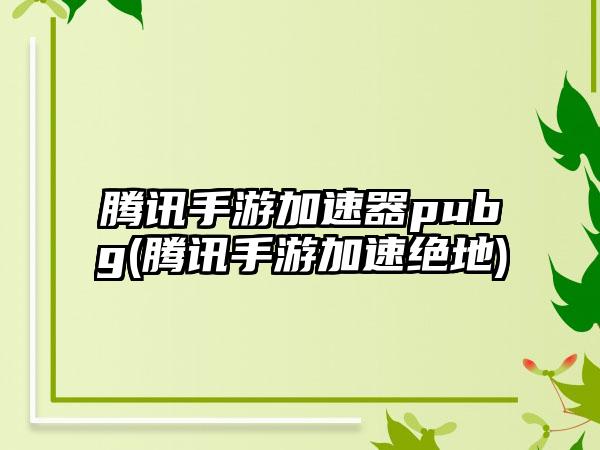 腾讯手游加速器pubg(腾讯手游加速绝地)