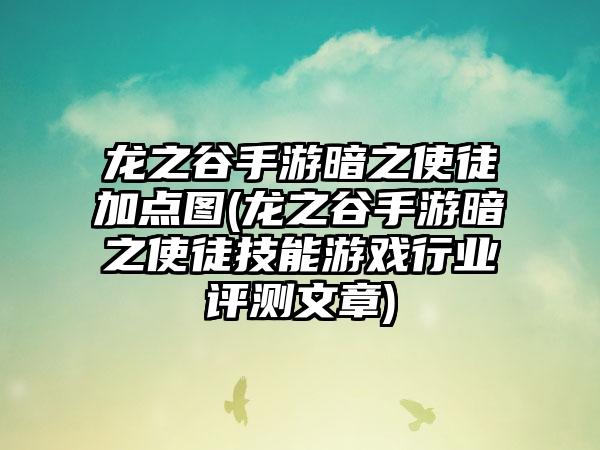 龙之谷手游暗之使徒加点图(龙之谷手游暗之使徒技能游戏行业评测文章)