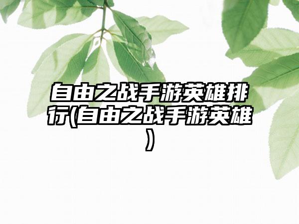 自由之战手游英雄排行(自由之战手游英雄)