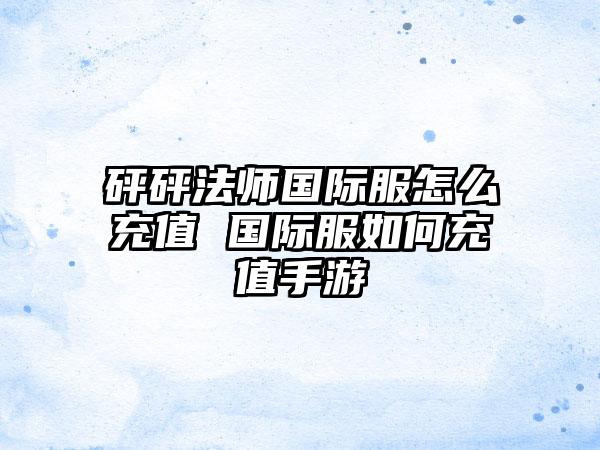砰砰法师国际服怎么充值 国际服如何充值手游