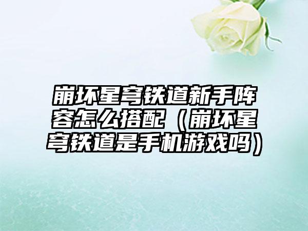 崩坏星穹铁道新手阵容怎么搭配（崩坏星穹铁道是手机游戏吗）