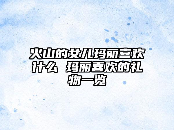 火山的女儿玛丽喜欢什么 玛丽喜欢的礼物一览