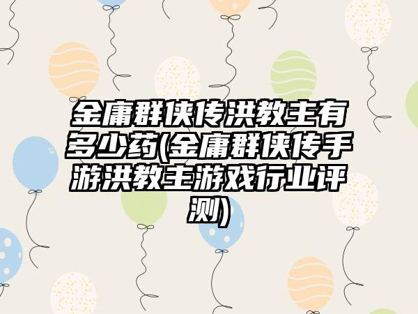 金庸群侠传洪教主有多少药(金庸群侠传手游洪教主游戏行业评测)