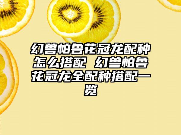 幻兽帕鲁花冠龙配种怎么搭配 幻兽帕鲁花冠龙全配种搭配一览