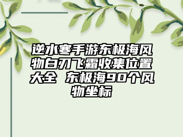逆水寒手游东极海风物白刃飞霜收集位置大全 东极海90个风物坐标