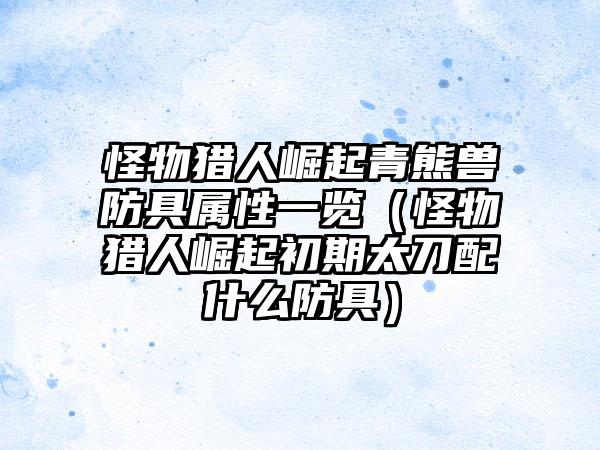 怪物猎人崛起青熊兽防具属性一览（怪物猎人崛起初期太刀配什么防具）