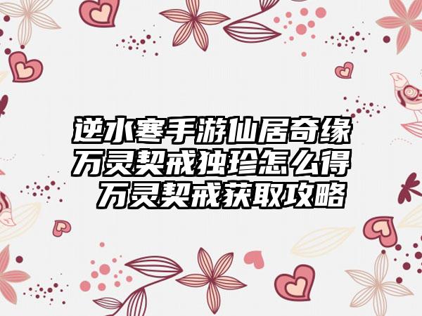逆水寒手游仙居奇缘万灵契戒独珍怎么得 万灵契戒获取攻略