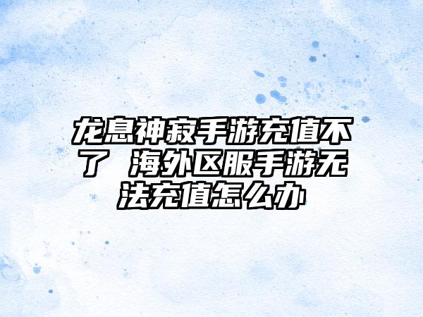 龙息神寂手游充值不了 海外区服手游无法充值怎么办