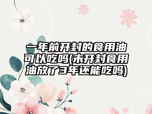 一年前开封的食用油可以吃吗(未开封食用油放了3年还能吃吗)