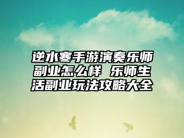 逆水寒手游演奏乐师副业怎么样 乐师生活副业玩法攻略大全