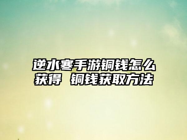 逆水寒手游铜钱怎么获得 铜钱获取方法