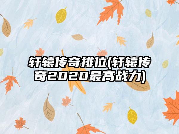 轩辕传奇排位(轩辕传奇2020最高战力)