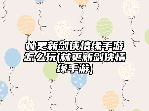 林更新剑侠情缘手游怎么玩(林更新剑侠情缘手游)