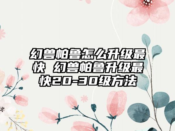 幻兽帕鲁怎么升级最快 幻兽帕鲁升级最快20-30级方法