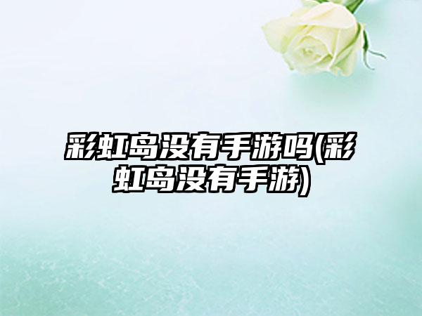 彩虹岛没有手游吗(彩虹岛没有手游)
